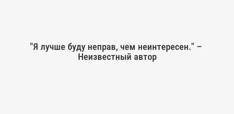 "Я лучше буду неправ, чем неинтересен." –  Неизвестный автор