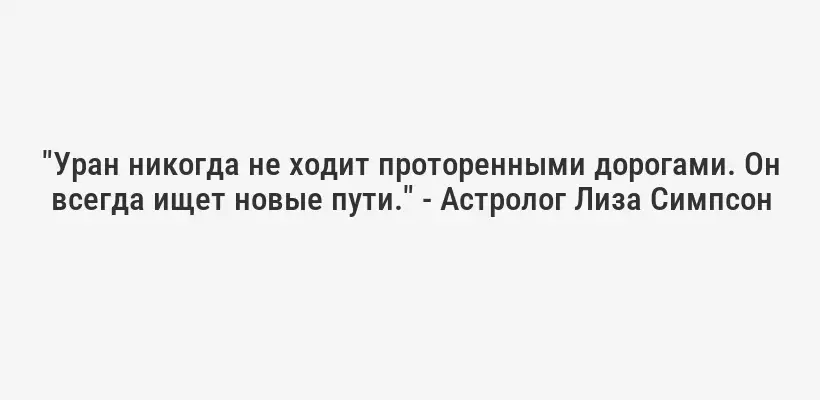 "Уран никогда не ходит проторенными дорогами. Он всегда ищет новые пути." - Астролог Лиза Симпсон
