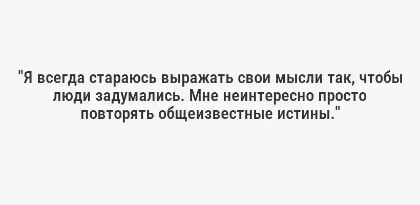 "Я всегда стараюсь выражать свои мысли так, чтобы люди задумались. Мне неинтересно просто повторять общеизвестные истины."