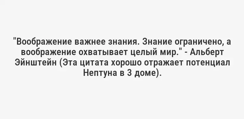 "Воображение важнее знания. Знание ограничено, а воображение охватывает целый мир." - Альберт Эйнштейн (Эта цитата хорошо отражает потенциал Нептуна в 3 доме).