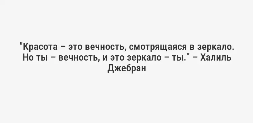 "Красота – это вечность, смотрящаяся в зеркало. Но ты – вечность, и это зеркало – ты." – Халиль Джебран