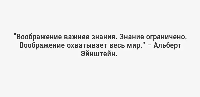 "Воображение важнее знания. Знание ограничено. Воображение охватывает весь мир." – Альберт Эйнштейн. 