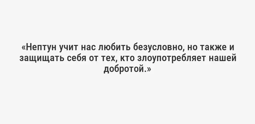 «Нептун учит нас любить безусловно, но также и защищать себя от тех, кто злоупотребляет нашей добротой.»