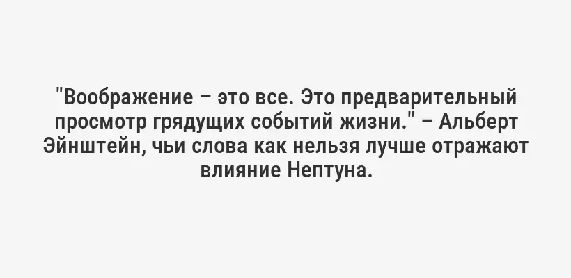 "Воображение – это все. Это предварительный просмотр грядущих событий жизни." – Альберт Эйнштейн, чьи слова как нельзя лучше отражают влияние Нептуна.