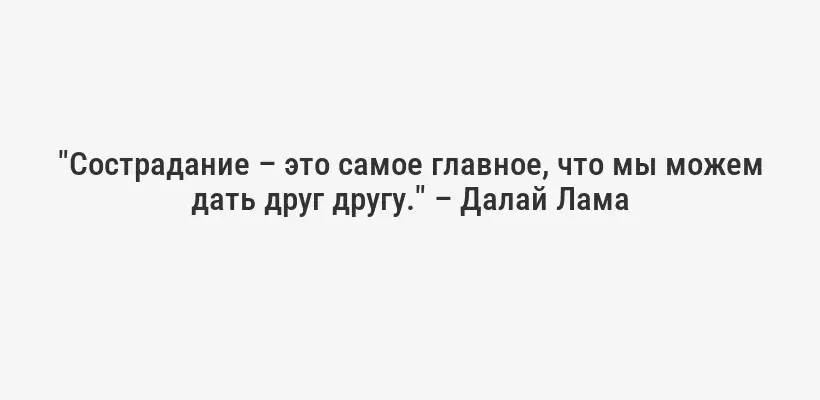 "Сострадание – это самое главное, что мы можем дать друг другу." – Далай Лама