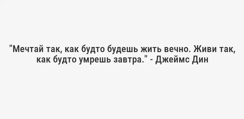 "Мечтай так, как будто будешь жить вечно. Живи так, как будто умрешь завтра." - Джеймс Дин