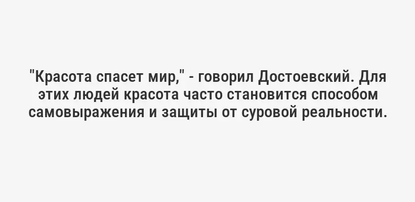 "Красота спасет мир," - говорил Достоевский. Для этих людей красота часто становится способом самовыражения и защиты от суровой реальности.