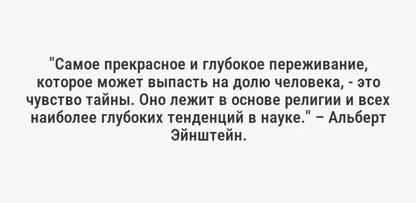 "Самое прекрасное и глубокое переживание, которое может выпасть на долю человека, - это чувство тайны. Оно лежит в основе религии и всех наиболее глубоких тенденций в науке." – Альберт Эйнштейн.