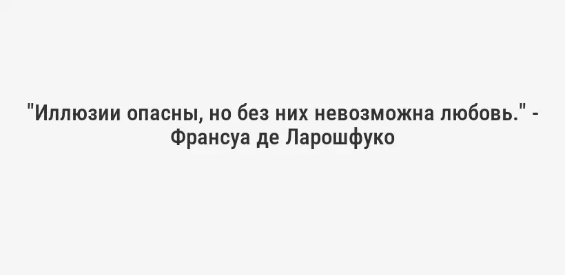 "Иллюзии опасны, но без них невозможна любовь." - Франсуа де Ларошфуко