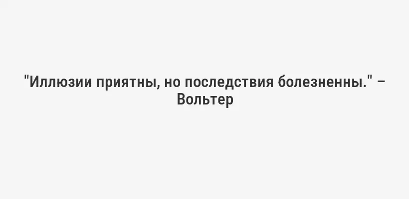 "Иллюзии приятны, но последствия болезненны." – Вольтер