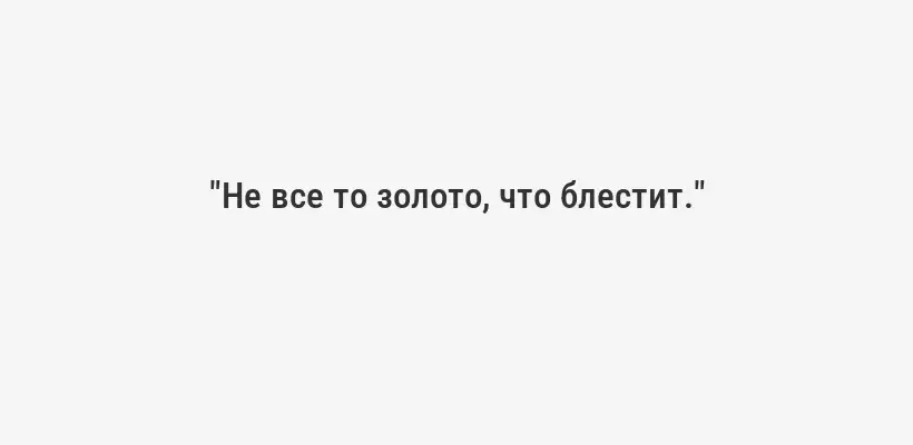"Не все то золото, что блестит."