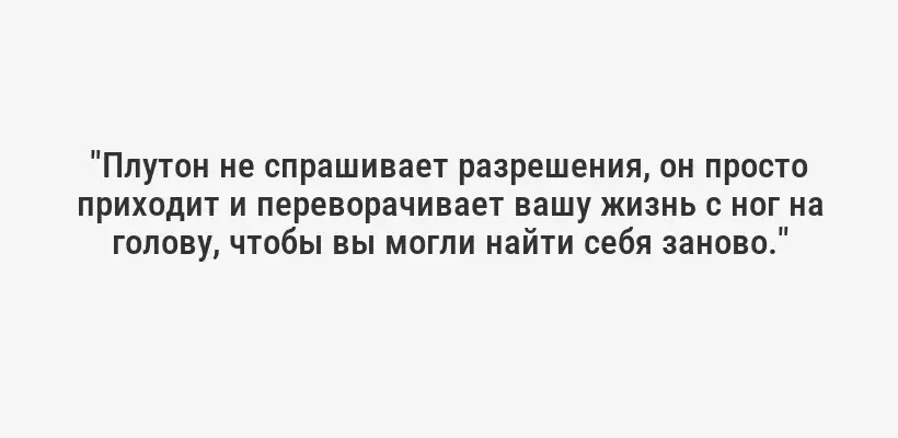 "Плутон не спрашивает разрешения, он просто приходит и переворачивает вашу жизнь с ног на голову, чтобы вы могли найти себя заново."