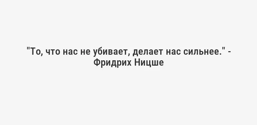 "То, что нас не убивает, делает нас сильнее." - Фридрих Ницше