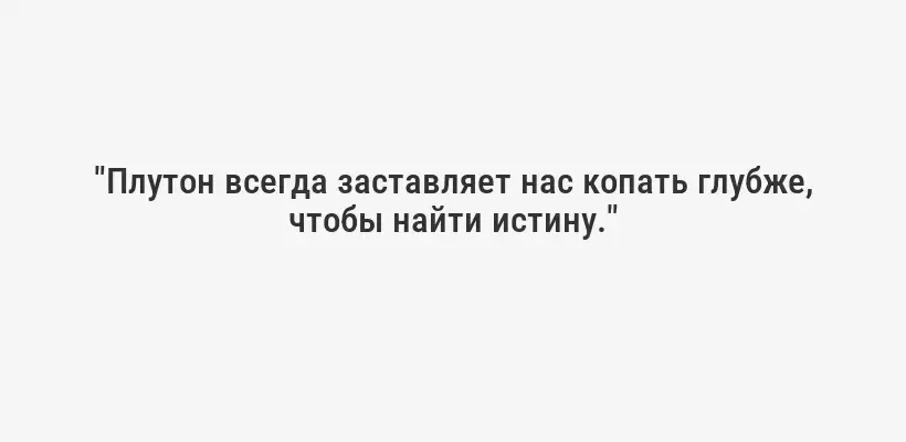 "Плутон всегда заставляет нас копать глубже, чтобы найти истину."