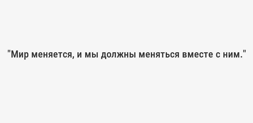 "Мир меняется, и мы должны меняться вместе с ним."