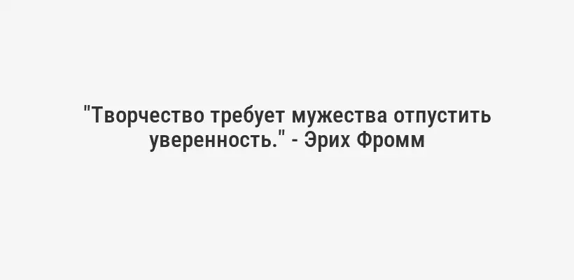 "Творчество требует мужества отпустить уверенность." - Эрих Фромм