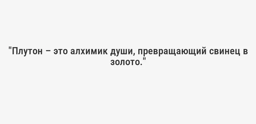 "Плутон – это алхимик души, превращающий свинец в золото."