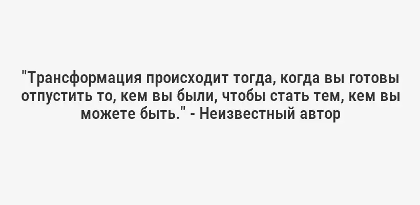 "Трансформация происходит тогда, когда вы готовы отпустить то, кем вы были, чтобы стать тем, кем вы можете быть." - Неизвестный автор