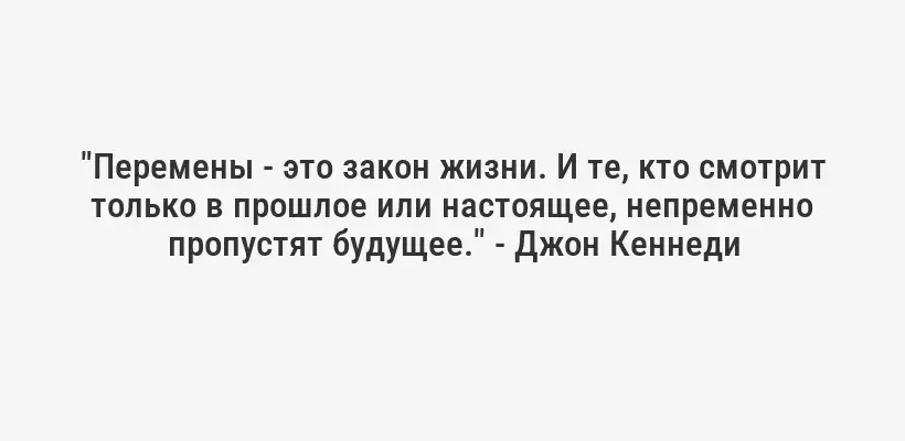 "Перемены - это закон жизни. И те, кто смотрит только в прошлое или настоящее, непременно пропустят будущее." - Джон Кеннеди