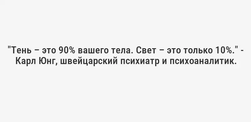 "Тень – это 90% вашего тела. Свет – это только 10%." - Карл Юнг, швейцарский психиатр и психоаналитик.