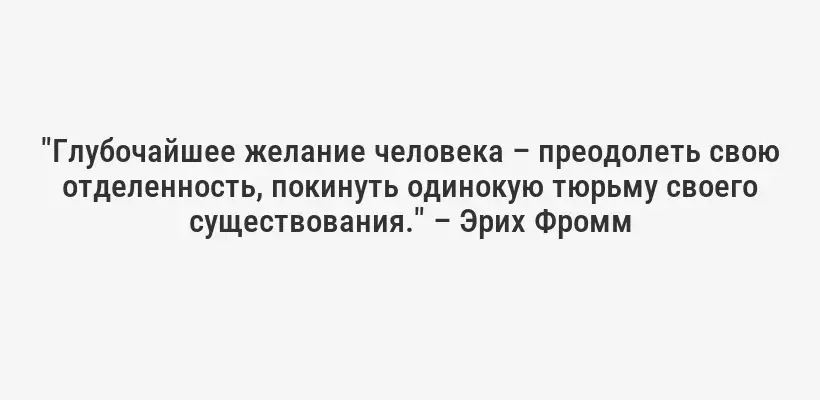 "Глубочайшее желание человека – преодолеть свою отделенность, покинуть одинокую тюрьму своего существования." – Эрих Фромм