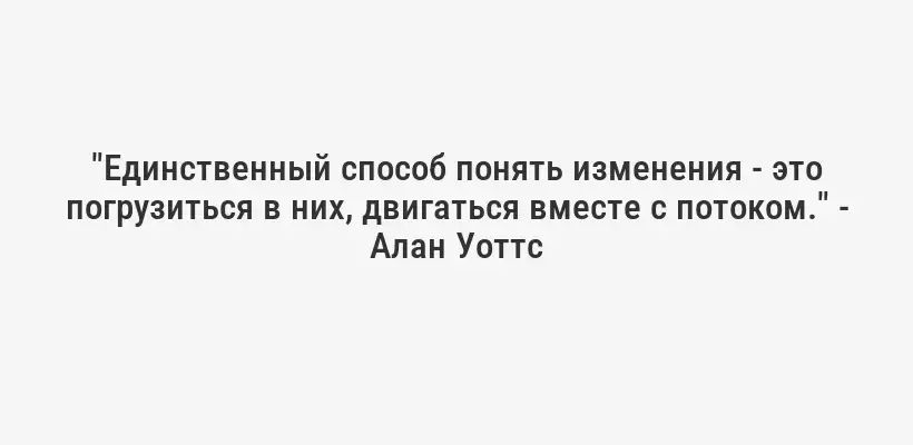 "Единственный способ понять изменения - это погрузиться в них, двигаться вместе с потоком." - Алан Уоттс