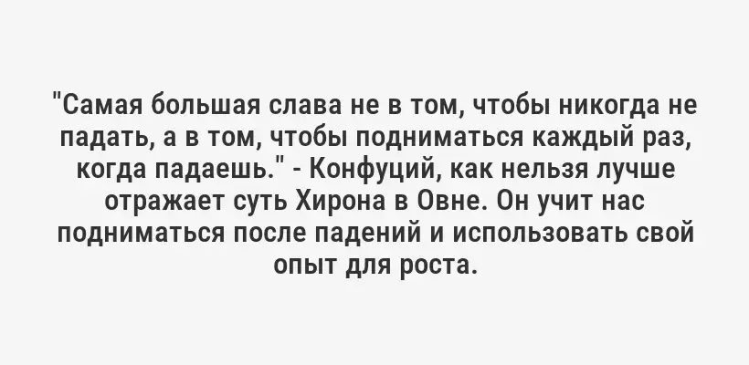 "Самая большая слава не в том, чтобы никогда не падать, а в том, чтобы подниматься каждый раз, когда падаешь." - Конфуций, как нельзя лучше отражает суть Хирона в Овне. Он учит нас подниматься после падений и использовать свой опыт для роста.