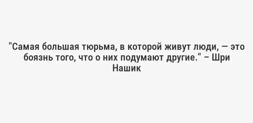 "Самая большая тюрьма, в которой живут люди, — это боязнь того, что о них подумают другие." – Шри Нашик