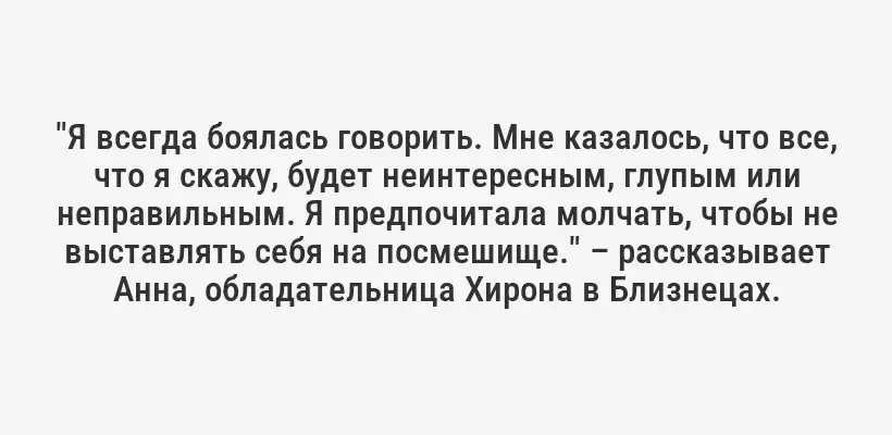 "Я всегда боялась говорить. Мне казалось, что все, что я скажу, будет неинтересным, глупым или неправильным. Я предпочитала молчать, чтобы не выставлять себя на посмешище." – рассказывает Анна, обладательница Хирона в Близнецах.