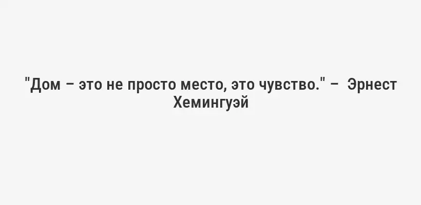 "Дом – это не просто место, это чувство." –  Эрнест Хемингуэй
