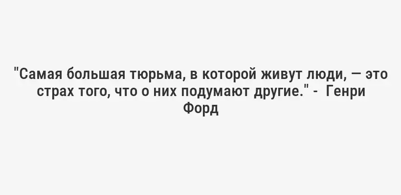"Самая большая тюрьма, в которой живут люди, — это страх того, что о них подумают другие." -  Генри Форд