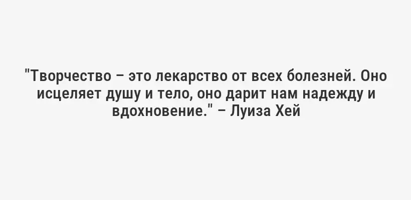 "Творчество – это лекарство от всех болезней. Оно исцеляет душу и тело, оно дарит нам надежду и вдохновение." – Луиза Хей