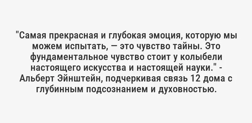 "Самая прекрасная и глубокая эмоция, которую мы можем испытать, — это чувство тайны. Это фундаментальное чувство стоит у колыбели настоящего искусства и настоящей науки." - Альберт Эйнштейн, подчеркивая связь 12 дома с глубинным подсознанием и духовностью.
