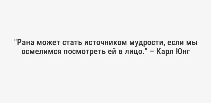 "Рана может стать источником мудрости, если мы осмелимся посмотреть ей в лицо." – Карл Юнг