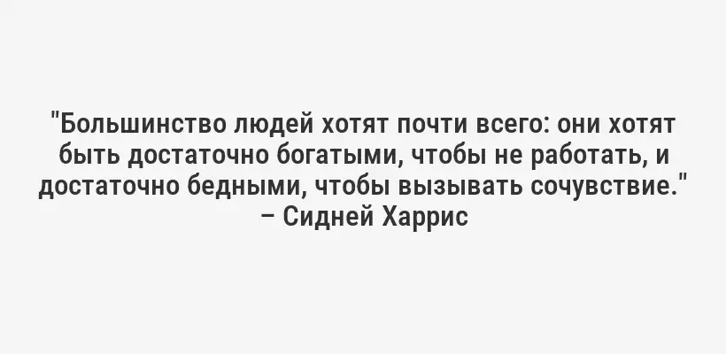 "Большинство людей хотят почти всего: они хотят быть достаточно богатыми, чтобы не работать, и достаточно бедными, чтобы вызывать сочувствие." – Сидней Харрис