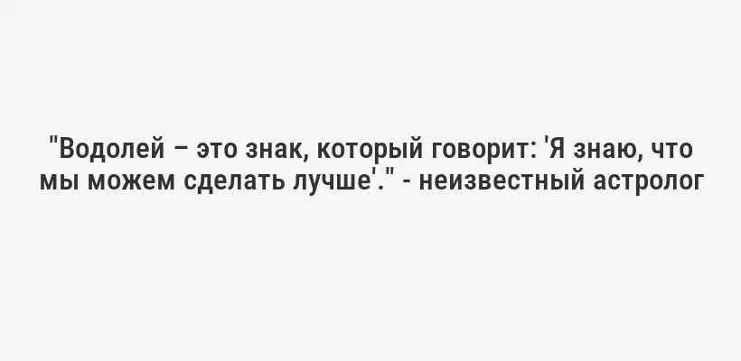 "Водолей – это знак, который говорит: 'Я знаю, что мы можем сделать лучше'." - неизвестный астролог
