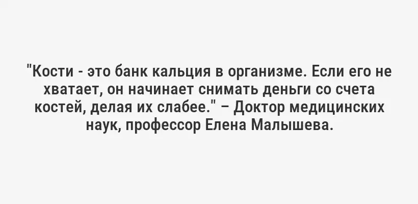 "Кости - это банк кальция в организме. Если его не хватает, он начинает снимать деньги со счета костей, делая их слабее." – Доктор медицинских наук, профессор Елена Малышева.