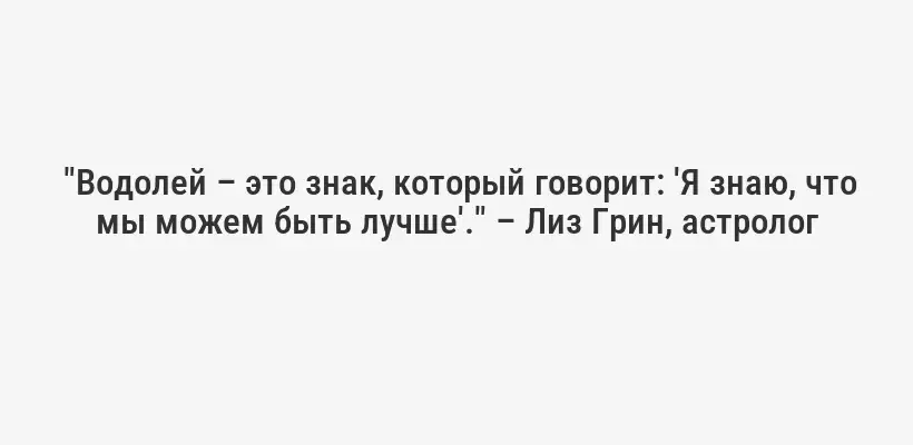  "Водолей – это знак, который говорит: 'Я знаю, что мы можем быть лучше'." – Лиз Грин, астролог