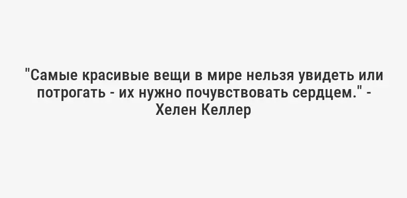"Самые красивые вещи в мире нельзя увидеть или потрогать - их нужно почувствовать сердцем." - Хелен Келлер