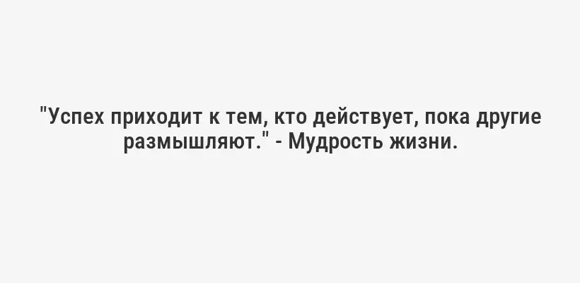 "Успех приходит к тем, кто действует, пока другие размышляют." - Мудрость жизни.