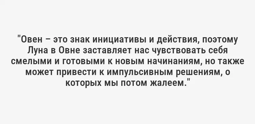 "Овен – это знак инициативы и действия, поэтому Луна в Овне заставляет нас чувствовать себя смелыми и готовыми к новым начинаниям, но также может привести к импульсивным решениям, о которых мы потом жалеем."