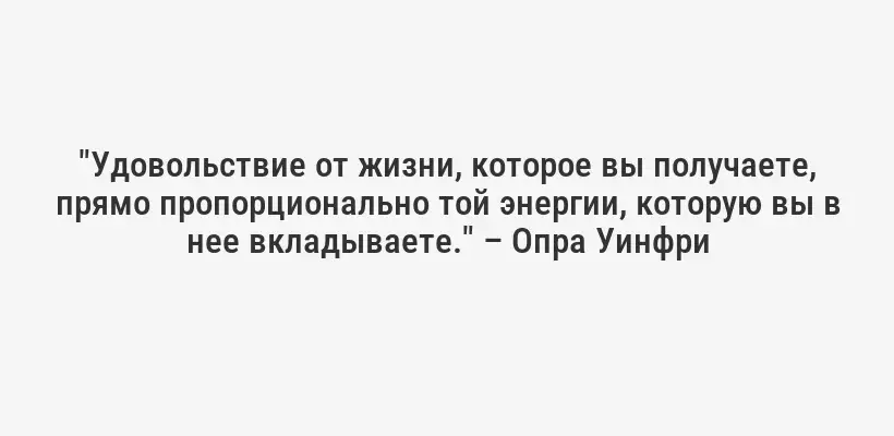 "Удовольствие от жизни, которое вы получаете, прямо пропорционально той энергии, которую вы в нее вкладываете." – Опра Уинфри