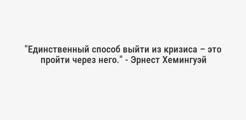 "Единственный способ выйти из кризиса – это пройти через него." - Эрнест Хемингуэй