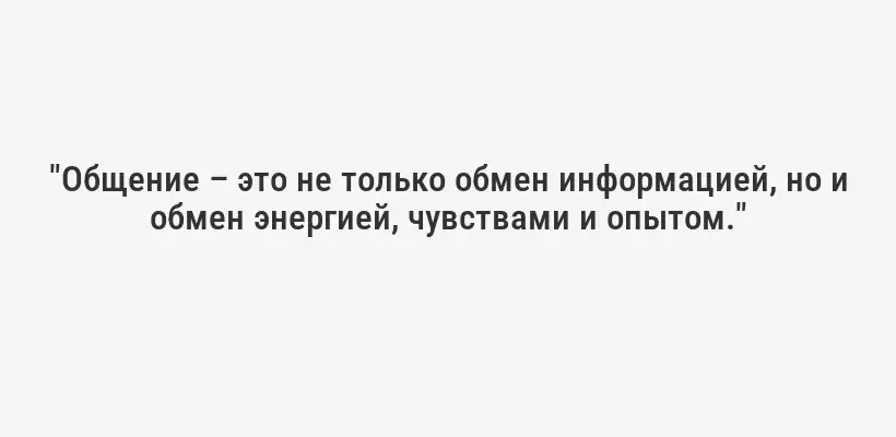 "Общение – это не только обмен информацией, но и обмен энергией, чувствами и опытом."