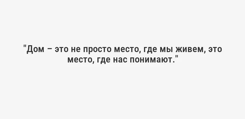"Дом – это не просто место, где мы живем, это место, где нас понимают."