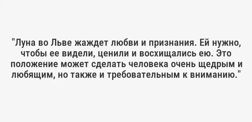 "Луна во Льве жаждет любви и признания. Ей нужно, чтобы ее видели, ценили и восхищались ею. Это положение может сделать человека очень щедрым и любящим, но также и требовательным к вниманию."