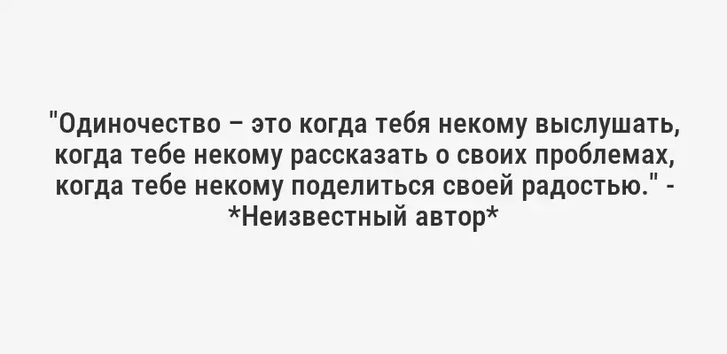 "Одиночество – это когда тебя некому выслушать, когда тебе некому рассказать о своих проблемах, когда тебе некому поделиться своей радостью." - *Неизвестный автор*