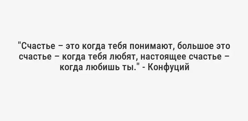 "Счастье – это когда тебя понимают, большое это счастье – когда тебя любят, настоящее счастье – когда любишь ты." - Конфуций