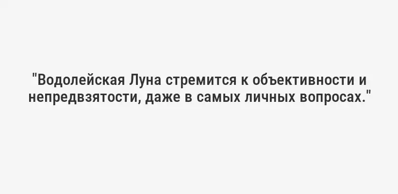"Водолейская Луна стремится к объективности и непредвзятости, даже в самых личных вопросах."