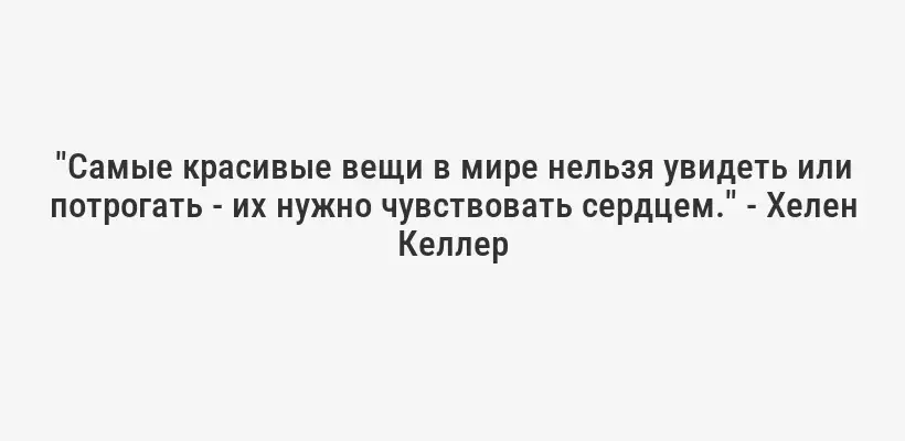 "Самые красивые вещи в мире нельзя увидеть или потрогать - их нужно чувствовать сердцем." - Хелен Келлер